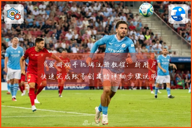 《爱游戏手机端注册教程：新用户快速完成账号创建的详细步骤说明》
