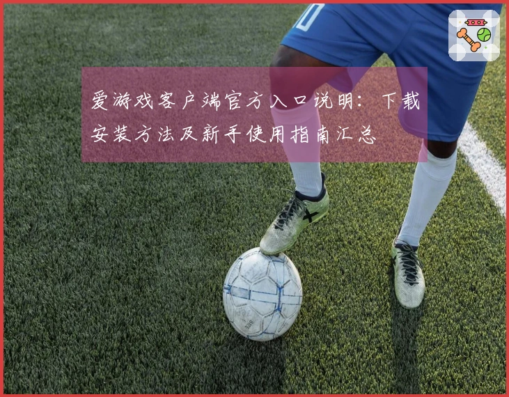 爱游戏客户端官方入口说明:下载安装方法及新手使用指南汇总