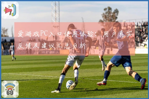 爱游戏PC入口使用体验：用户真实反馈及建议汇总分析