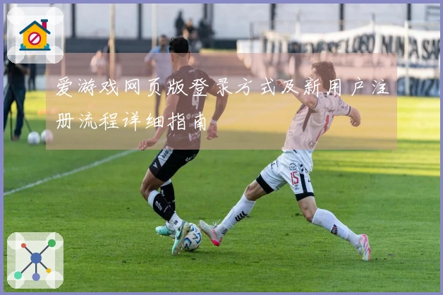 爱游戏网页版登录方式及新用户注册流程详细指南