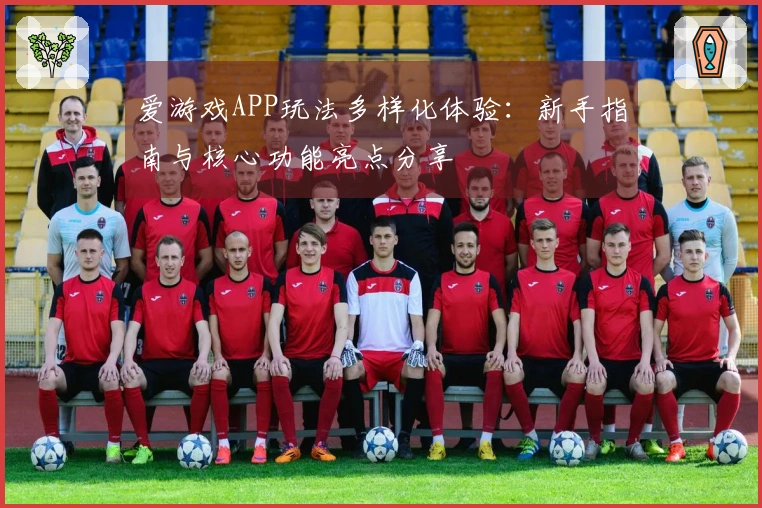 爱游戏APP玩法多样化体验：新手指南与核心功能亮点分享