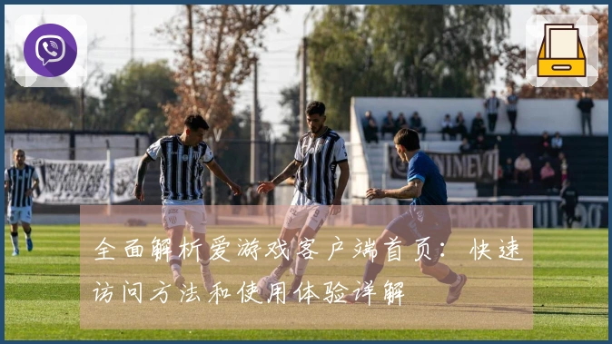 全面解析爱游戏客户端首页：快速访问方法和使用体验详解