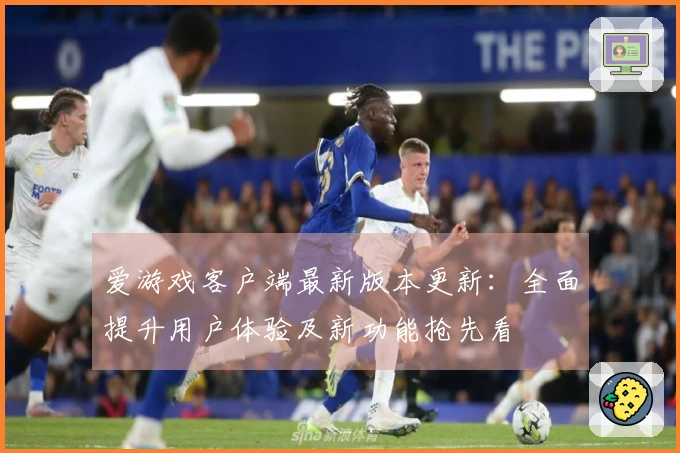 爱游戏客户端最新版本更新:全面提升用户体验及新功能抢先看
