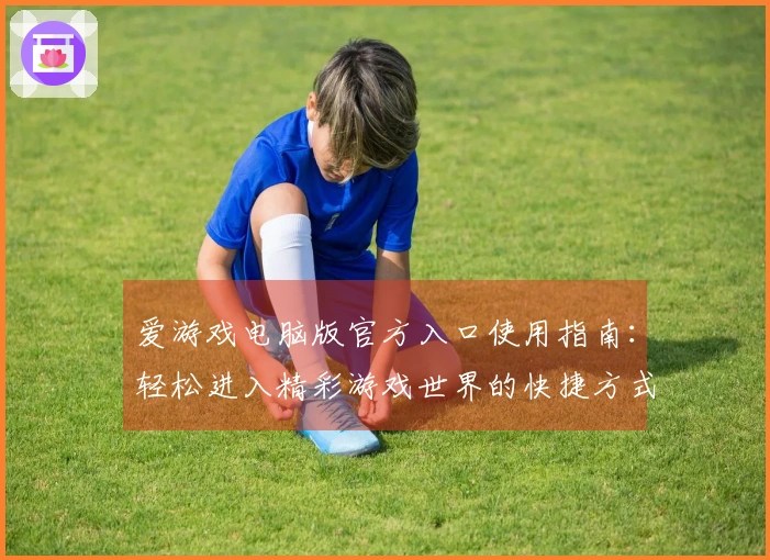 爱游戏电脑版官方入口使用指南：轻松进入精彩游戏世界的快捷方式