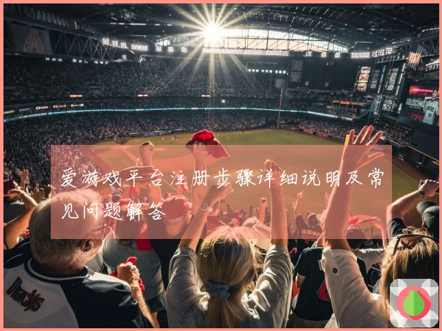 爱游戏平台注册步骤详细说明及常见问题解答