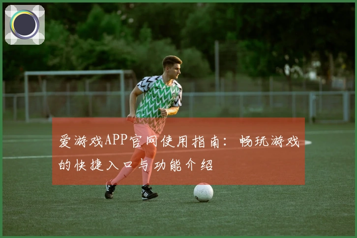 爱游戏APP官网使用指南：畅玩游戏的快捷入口与功能介绍