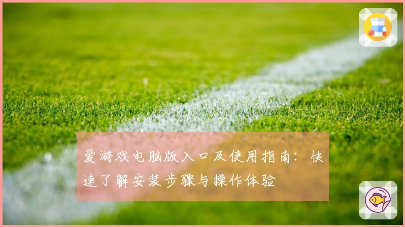 爱游戏电脑版入口及使用指南：快速了解安装步骤与操作体验