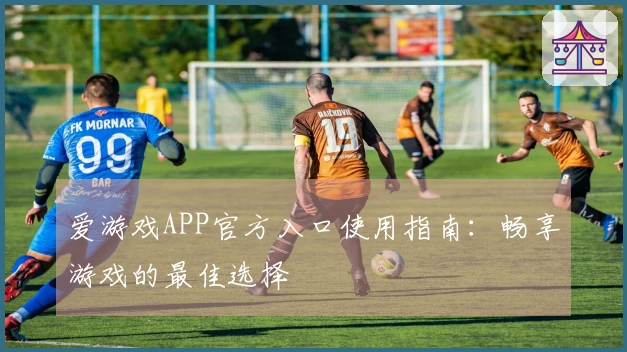 爱游戏APP官方入口使用指南:畅享游戏的最佳选择