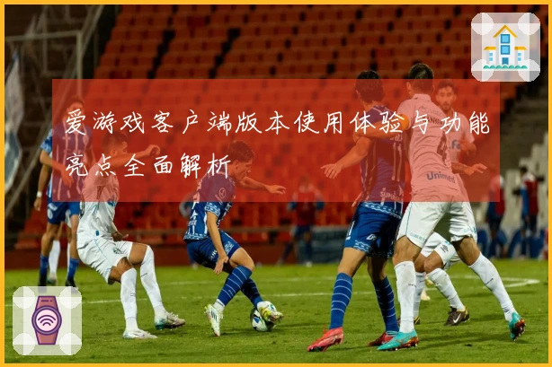 爱游戏客户端版本使用体验与功能亮点全面解析