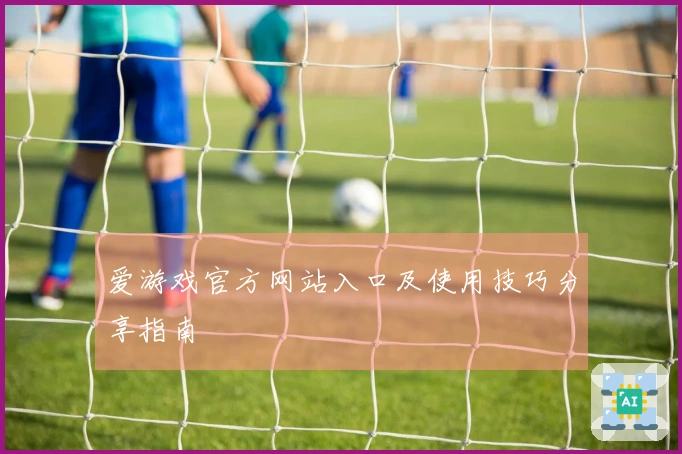 爱游戏官方网站入口及使用技巧分享指南
