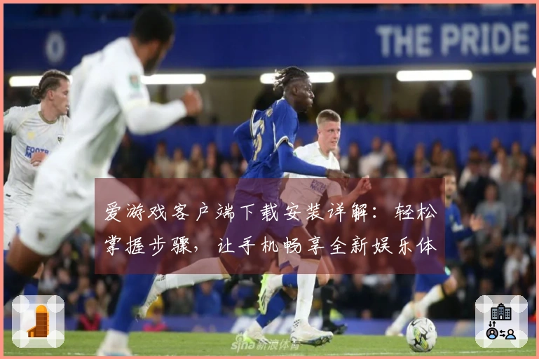 爱游戏客户端下载安装详解：轻松掌握步骤，让手机畅享全新娱乐体验