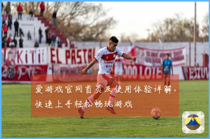 爱游戏官网首页及使用体验详解，快速上手轻松畅玩游戏