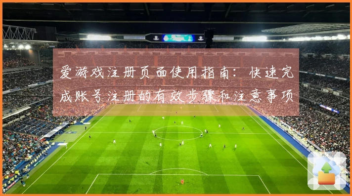 爱游戏注册页面使用指南：快速完成账号注册的有效步骤和注意事项