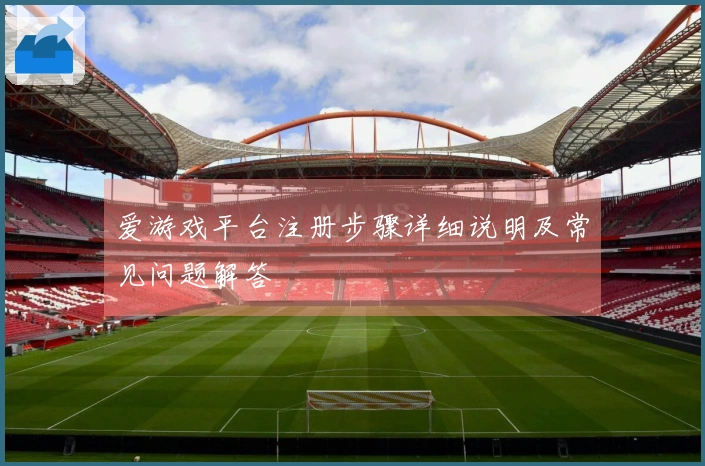爱游戏平台注册步骤详细说明及常见问题解答