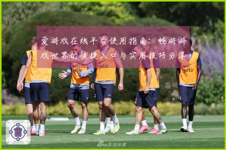爱游戏在线平台使用指南：畅游游戏世界的快捷入口与实用技巧分享