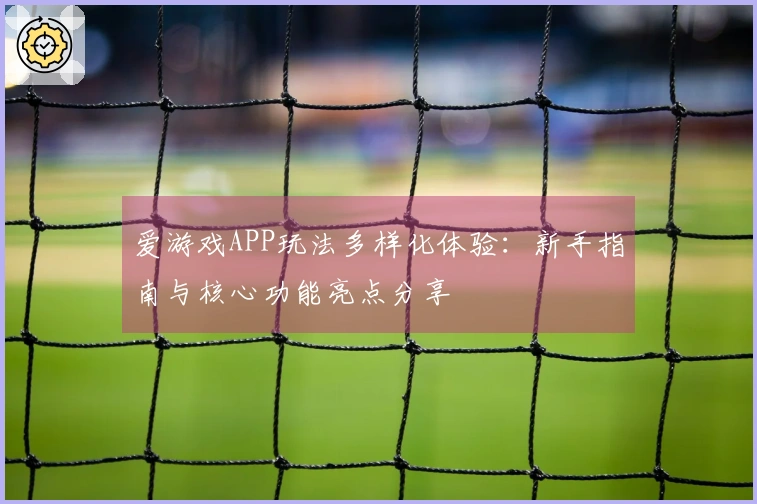 爱游戏APP玩法多样化体验:新手指南与核心功能亮点分享