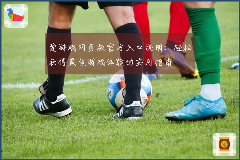 爱游戏网页版官方入口说明：轻松获得最佳游戏体验的实用指南