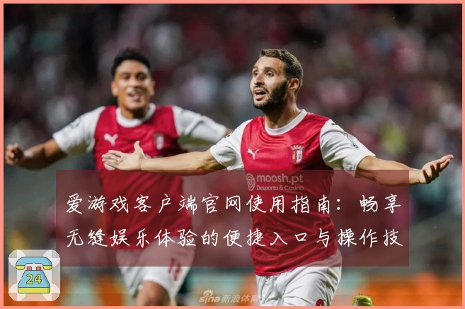 爱游戏客户端官网使用指南：畅享无缝娱乐体验的便捷入口与操作技巧分享