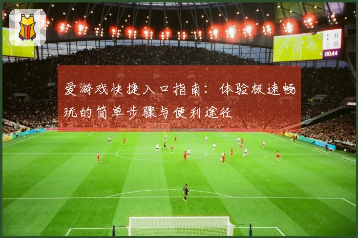 爱游戏快捷入口指南:体验极速畅玩的简单步骤与便利途径