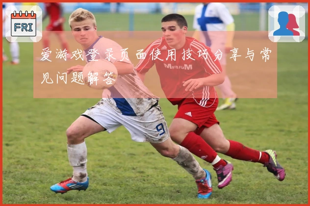 爱游戏登录页面使用技巧分享与常见问题解答