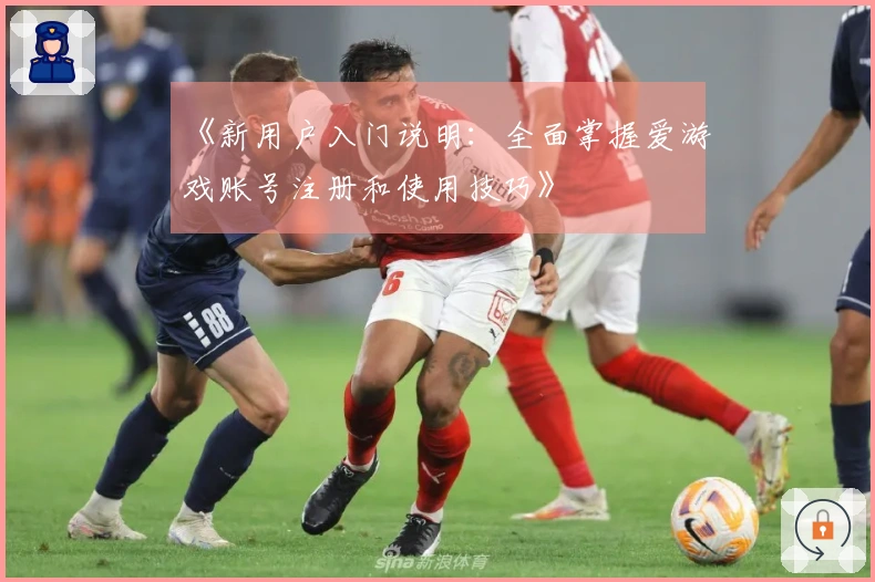 《新用户入门说明:全面掌握爱游戏账号注册和使用技巧》