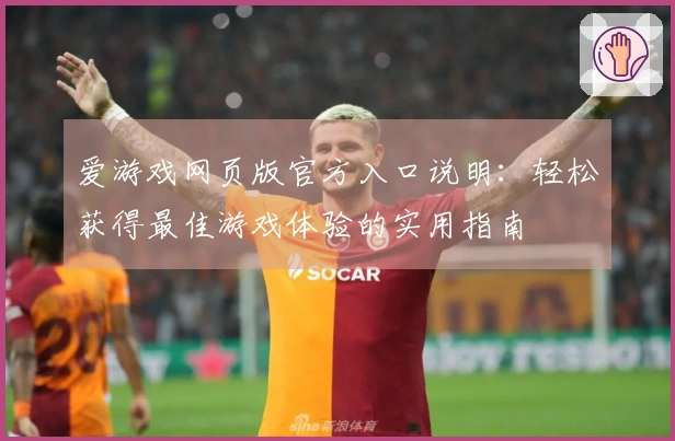 爱游戏网页版官方入口说明：轻松获得最佳游戏体验的实用指南