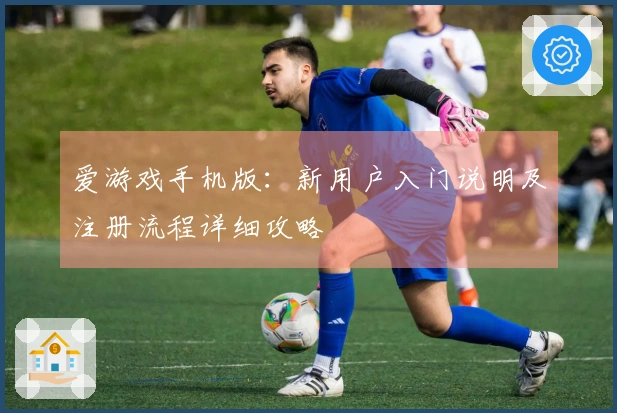 爱游戏手机版：新用户入门说明及注册流程详细攻略