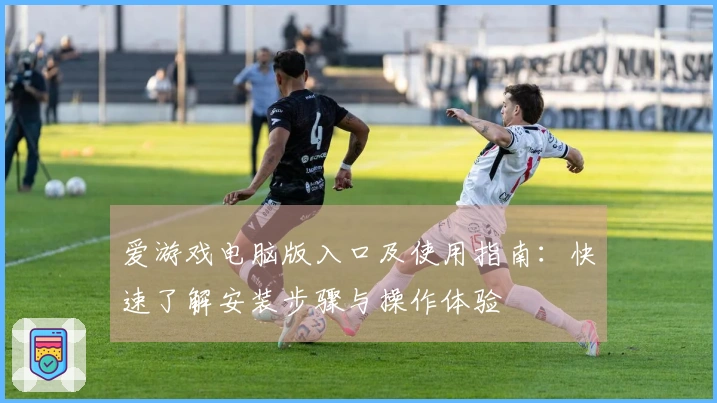 爱游戏电脑版入口及使用指南：快速了解安装步骤与操作体验