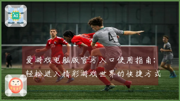 爱游戏电脑版官方入口使用指南：轻松进入精彩游戏世界的快捷方式