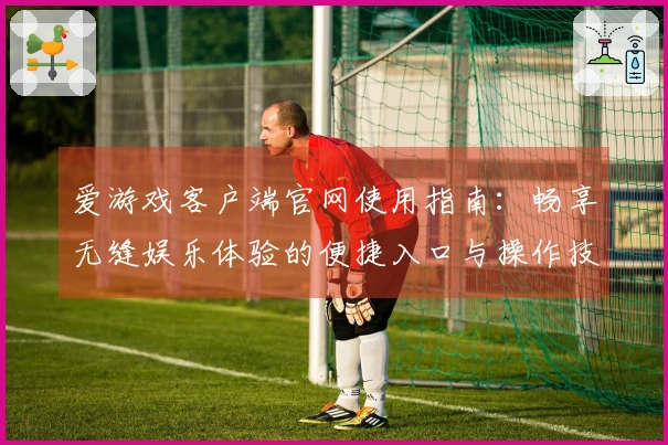 爱游戏客户端官网使用指南：畅享无缝娱乐体验的便捷入口与操作技巧分享