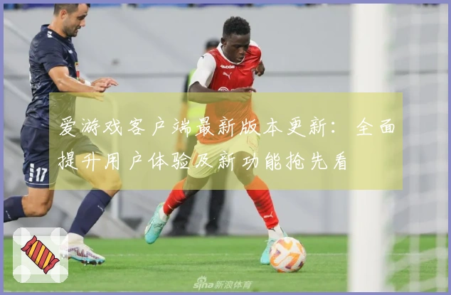 爱游戏客户端最新版本更新：全面提升用户体验及新功能抢先看