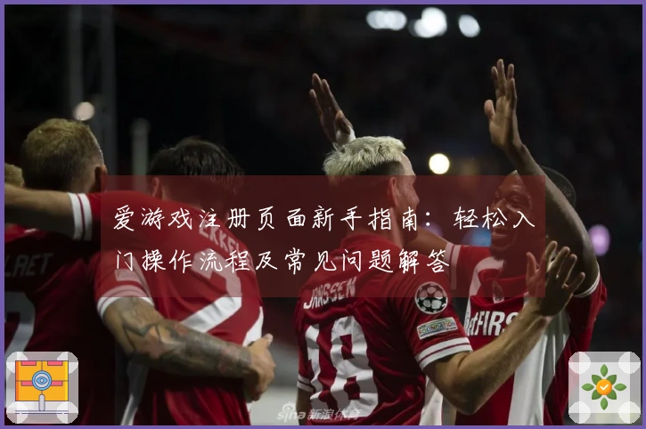 爱游戏注册页面新手指南：轻松入门操作流程及常见问题解答