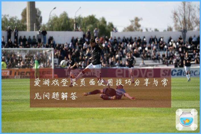 爱游戏登录页面使用技巧分享与常见问题解答