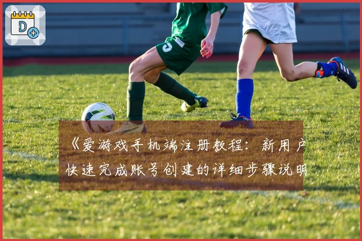 《爱游戏手机端注册教程:新用户快速完成账号创建的详细步骤说明》