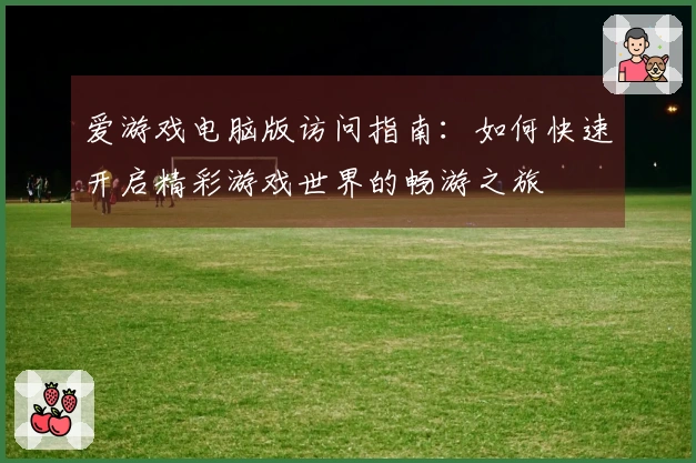 爱游戏电脑版访问指南：如何快速开启精彩游戏世界的畅游之旅