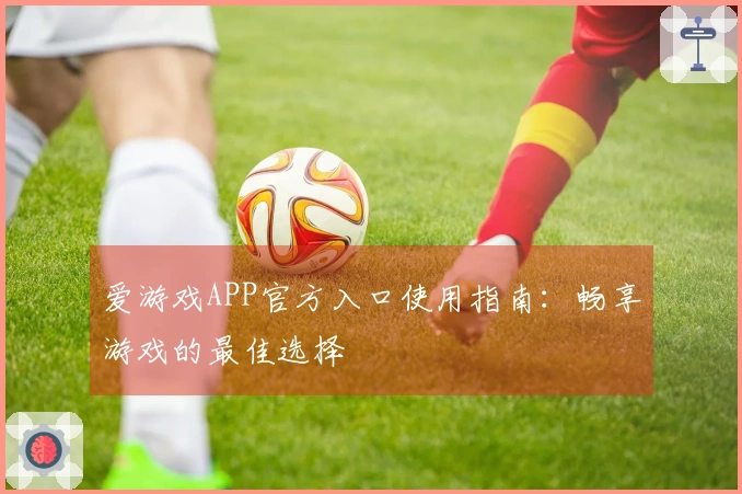 爱游戏APP官方入口使用指南：畅享游戏的最佳选择